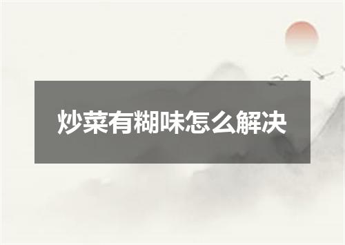 炒菜有糊味怎么解决