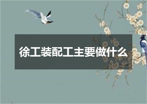 徐工装配工主要做什么