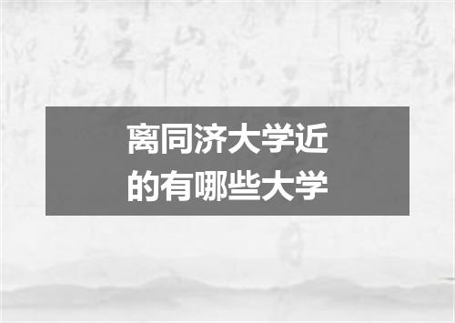 离同济大学近的有哪些大学