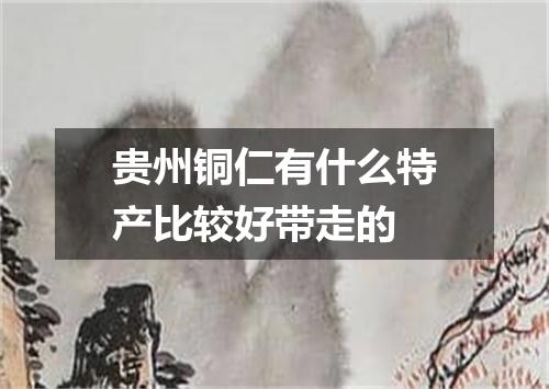 贵州铜仁有什么特产比较好带走的