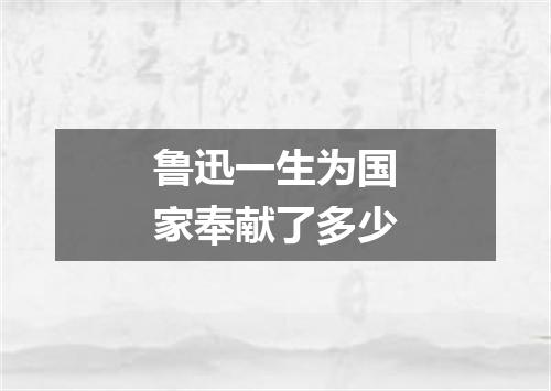 鲁迅一生为国家奉献了多少