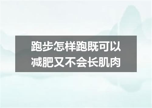 跑步怎样跑既可以减肥又不会长肌肉
