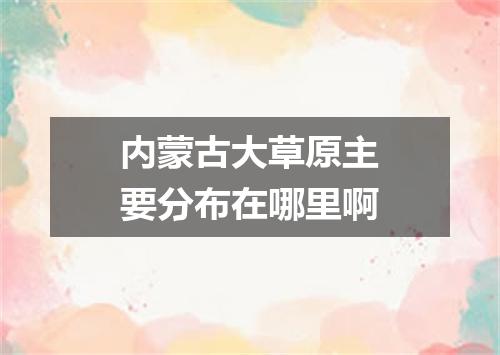 内蒙古大草原主要分布在哪里啊
