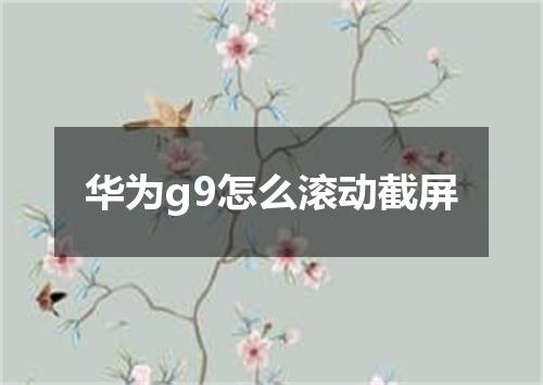 华为g9怎么滚动截屏