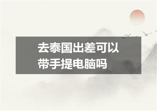 去泰国出差可以带手提电脑吗