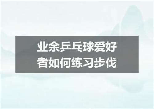 业余乒乓球爱好者如何练习步伐