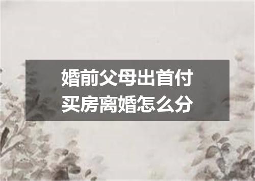 婚前父母出首付买房离婚怎么分