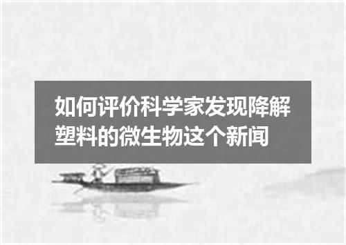 如何评价科学家发现降解塑料的微生物这个新闻