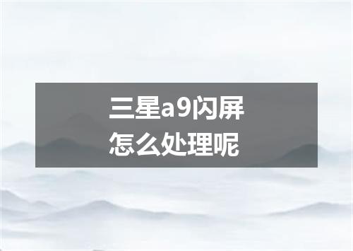 三星a9闪屏怎么处理呢