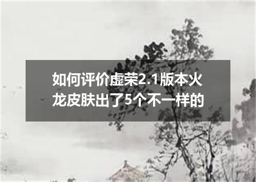 如何评价虚荣2.1版本火龙皮肤出了5个不一样的