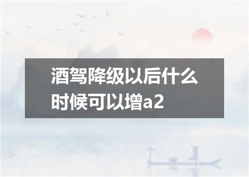 酒驾降级以后什么时候可以增a2