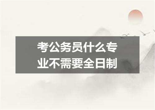 考公务员什么专业不需要全日制