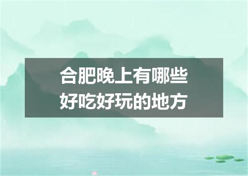 合肥晚上有哪些好吃好玩的地方