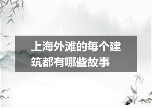 上海外滩的每个建筑都有哪些故事