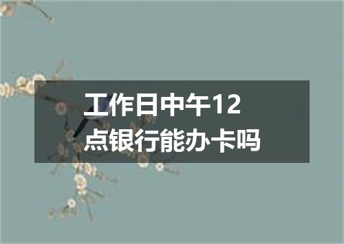 工作日中午12点银行能办卡吗