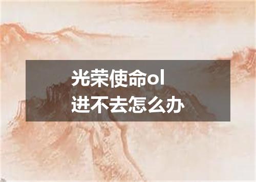 光荣使命ol进不去怎么办