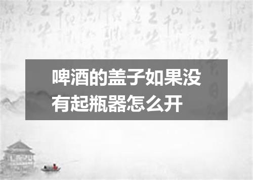 啤酒的盖子如果没有起瓶器怎么开