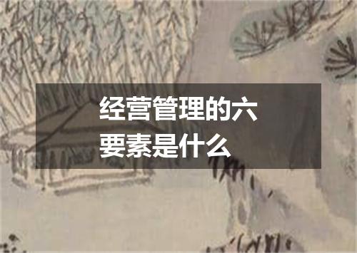 经营管理的六要素是什么