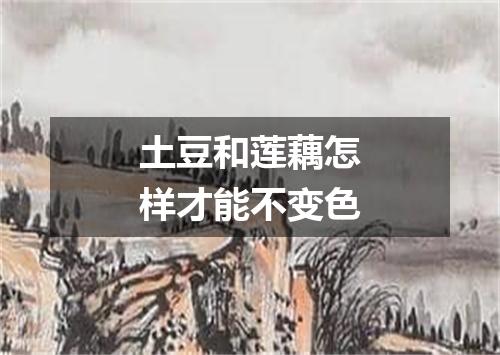 土豆和莲藕怎样才能不变色