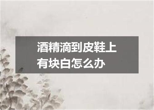 酒精滴到皮鞋上有块白怎么办