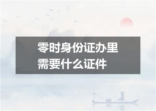 零时身份证办里需要什么证件