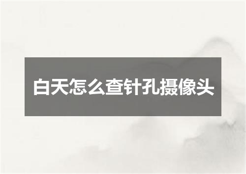 白天怎么查针孔摄像头