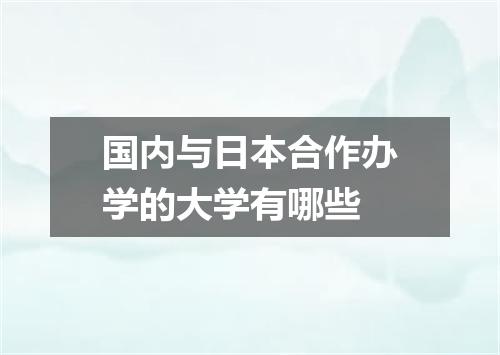 国内与日本合作办学的大学有哪些