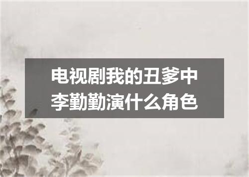 电视剧我的丑爹中李勤勤演什么角色