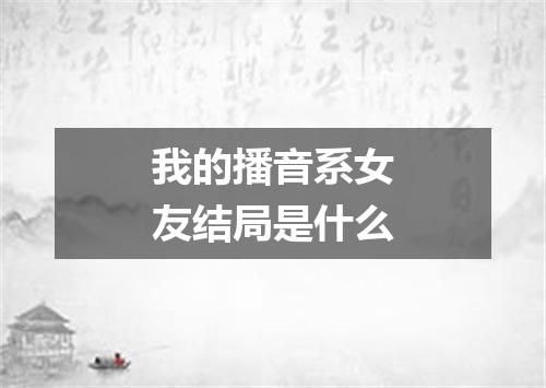 我的播音系女友结局是什么