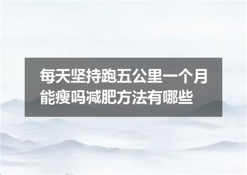 每天坚持跑五公里一个月能瘦吗减肥方法有哪些