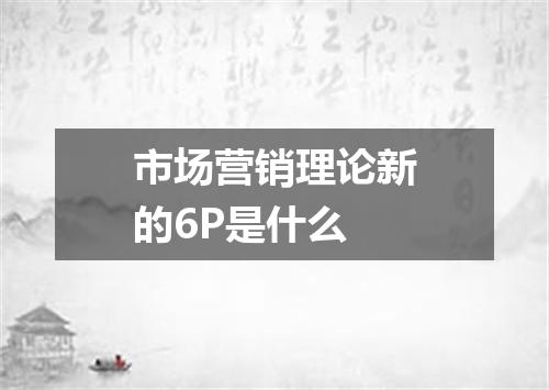 市场营销理论新的6P是什么