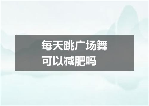 每天跳广场舞可以减肥吗