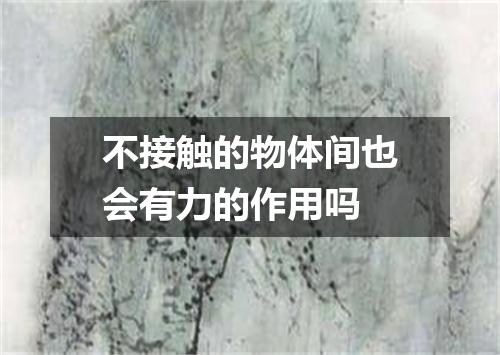 不接触的物体间也会有力的作用吗