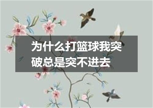 为什么打篮球我突破总是突不进去