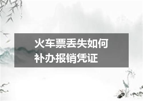 火车票丢失如何补办报销凭证