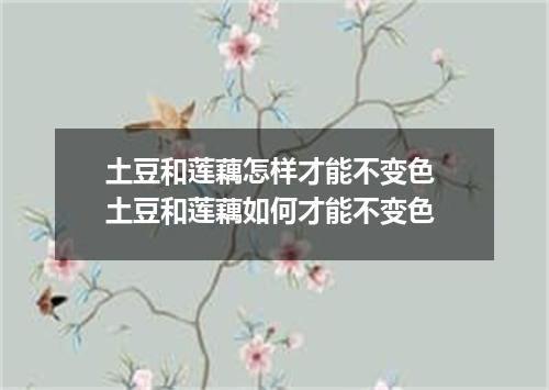 土豆和莲藕怎样才能不变色 土豆和莲藕如何才能不变色