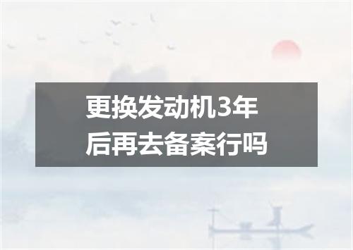 更换发动机3年后再去备案行吗