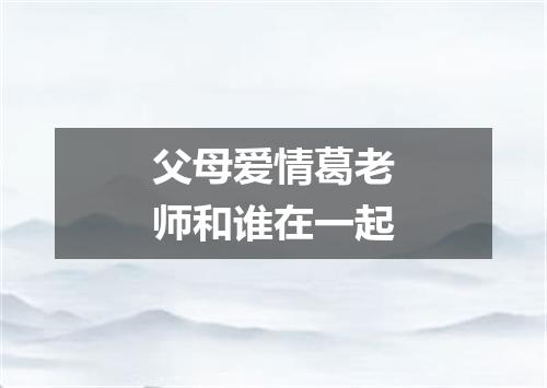 父母爱情葛老师和谁在一起