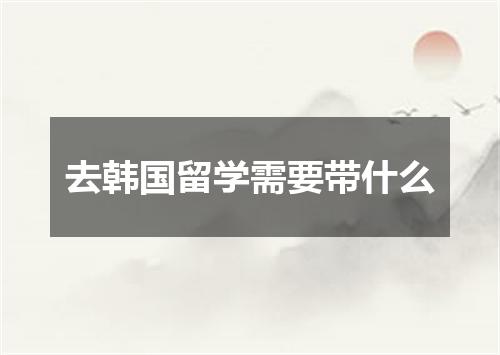 去韩国留学需要带什么