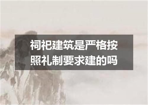 祠祀建筑是严格按照礼制要求建的吗