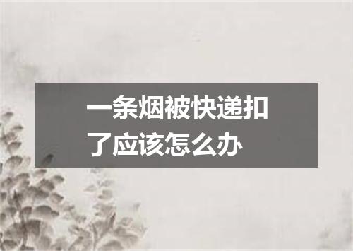 一条烟被快递扣了应该怎么办