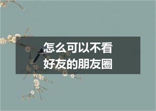 怎么可以不看好友的朋友圈