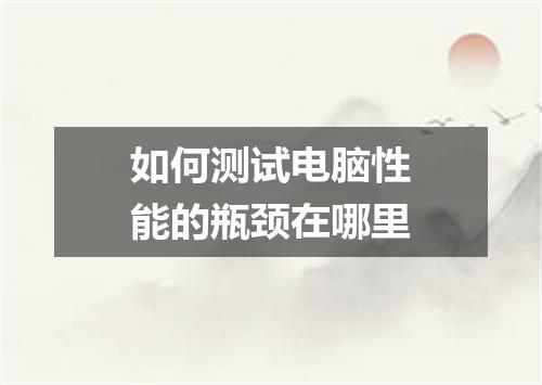 如何测试电脑性能的瓶颈在哪里