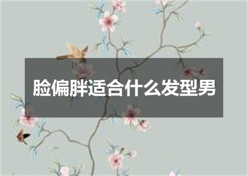 脸偏胖适合什么发型男