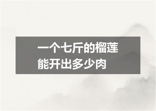 一个七斤的榴莲能开出多少肉