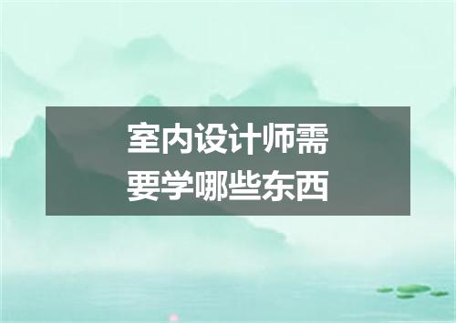 室内设计师需要学哪些东西
