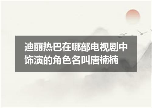 迪丽热巴在哪部电视剧中饰演的角色名叫唐楠楠