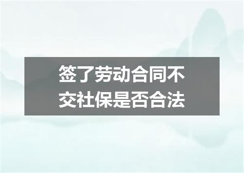 签了劳动合同不交社保是否合法