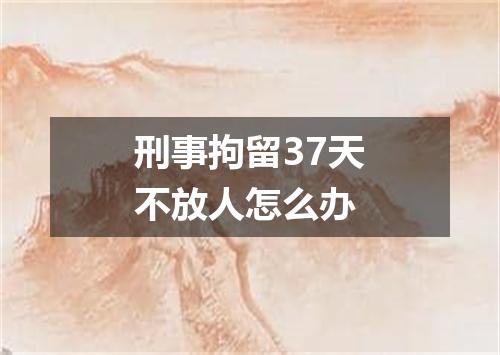刑事拘留37天不放人怎么办