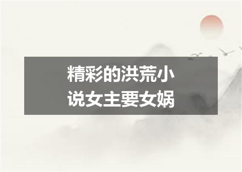 精彩的洪荒小说女主要女娲